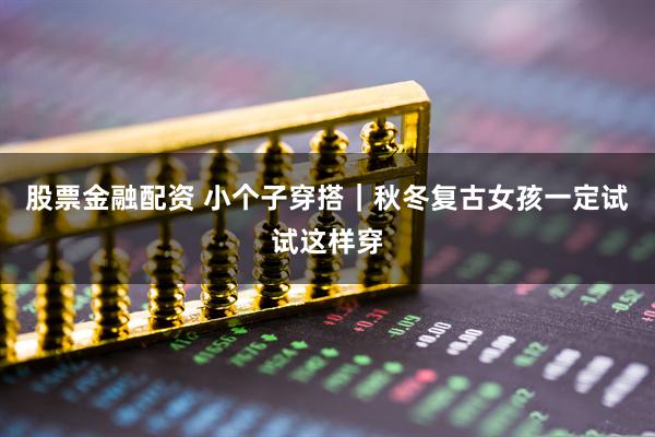 股票金融配资 小个子穿搭｜秋冬复古女孩一定试试这样穿