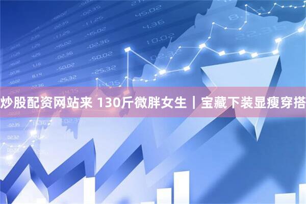 炒股配资网站来 130斤微胖女生｜宝藏下装显瘦穿搭