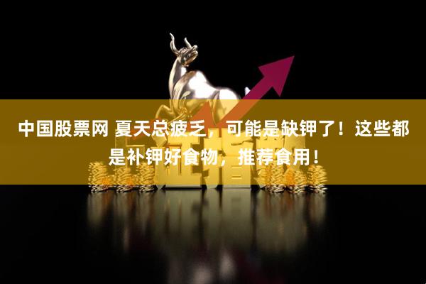 中国股票网 夏天总疲乏，可能是缺钾了！这些都是补钾好食物，推荐食用！