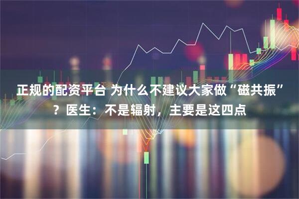正规的配资平台 为什么不建议大家做“磁共振”？医生：不是辐射，主要是这四点