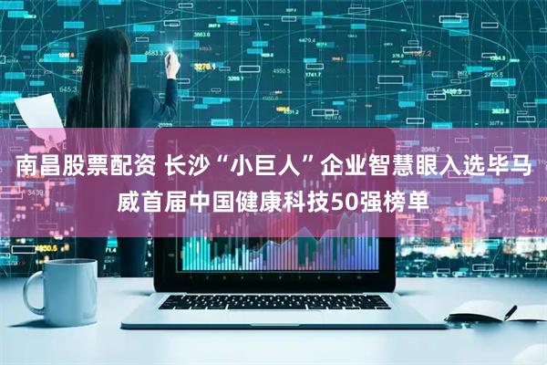南昌股票配资 长沙“小巨人”企业智慧眼入选毕马威首届中国健康科技50强榜单