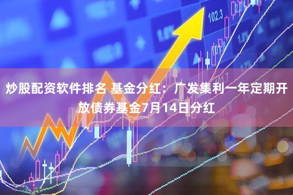 炒股配资软件排名 基金分红：广发集利一年定期开放债券基金7月14日分红