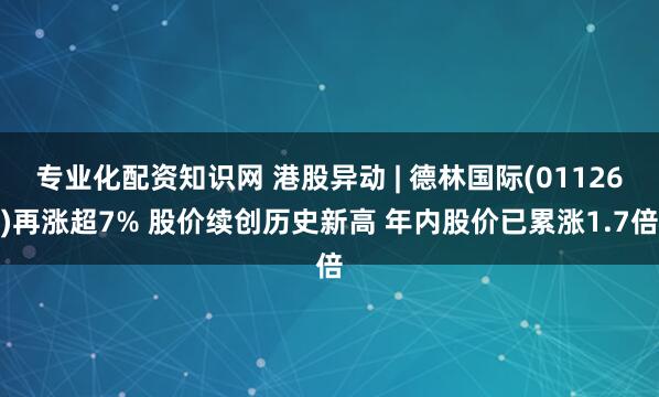 专业化配资知识网 港股异动 | 德林国际(01126)再涨超7% 股价续创历史新高 年内股价已累涨1.7倍