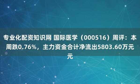 专业化配资知识网 国际医学（000516）周评：本周跌0.76%，主力资金合计净流出5803.60万元