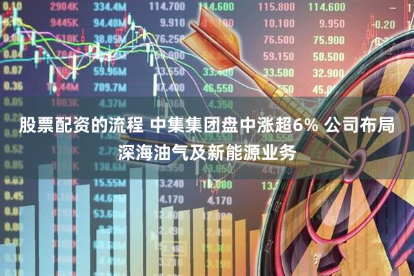 股票配资的流程 中集集团盘中涨超6% 公司布局深海油气及新能源业务
