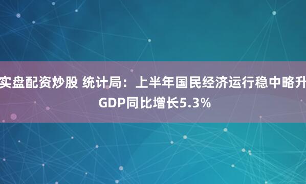 实盘配资炒股 统计局：上半年国民经济运行稳中略升 GDP同比增长5.3%