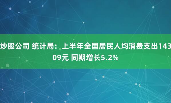炒股公司 统计局：上半年全国居民人均消费支出14309元 同期增长5.2%