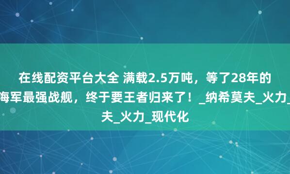在线配资平台大全 满载2.5万吨，等了28年的俄罗斯海军最强战舰，终于要王者归来了！_纳希莫夫_火力_现代化