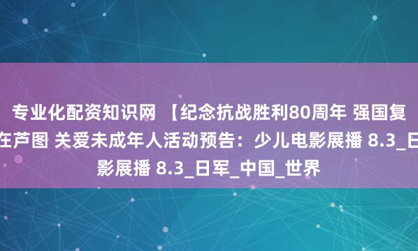 专业化配资知识网 【纪念抗战胜利80周年 强国复兴有我】悦读在芦图 关爱未成年人活动预告：少儿电影展播 8.3_日军_中国_世界