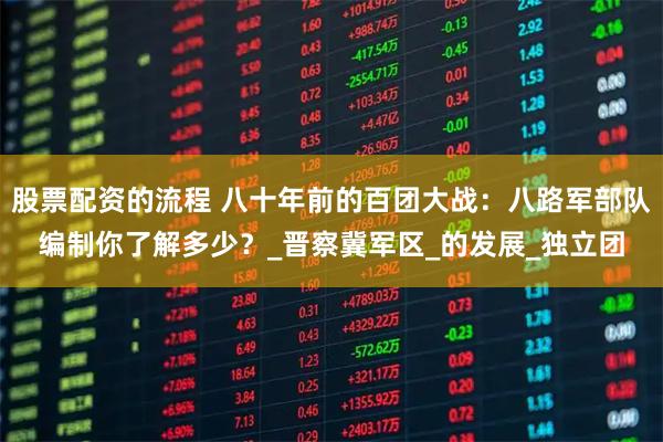 股票配资的流程 八十年前的百团大战：八路军部队编制你了解多少？_晋察冀军区_的发展_独立团