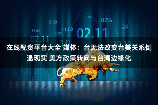 在线配资平台大全 媒体：台无法改变台美关系倒退现实 美方政策转向与台湾边缘化