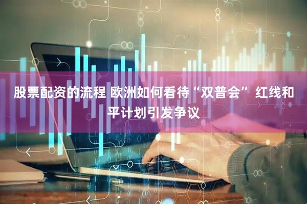 股票配资的流程 欧洲如何看待“双普会” 红线和平计划引发争议