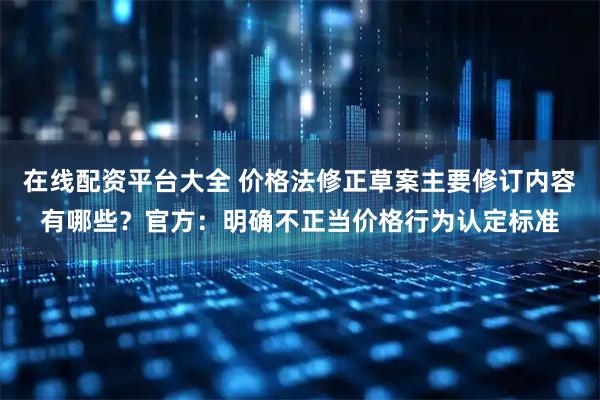 在线配资平台大全 价格法修正草案主要修订内容有哪些？官方：明确不正当价格行为认定标准