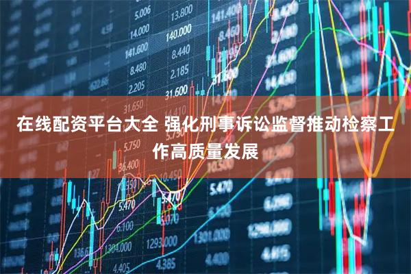 在线配资平台大全 强化刑事诉讼监督　推动检察工作高质量发展