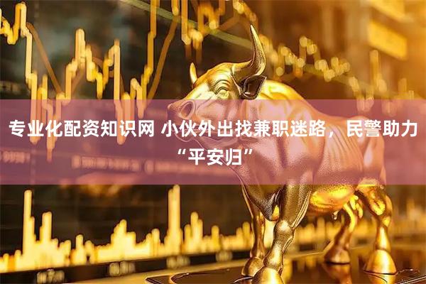 专业化配资知识网 小伙外出找兼职迷路，民警助力“平安归”