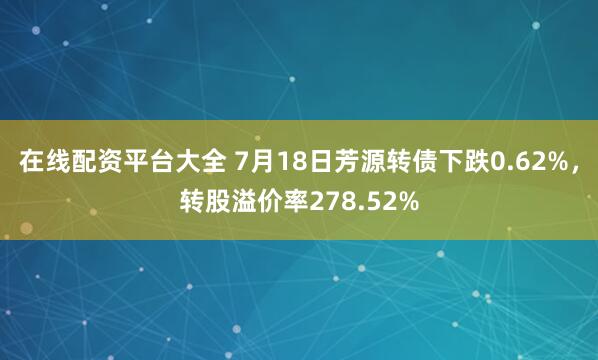 在线配资平台大全 7月18日芳源转债下跌0.62%，转股溢价率278.52%