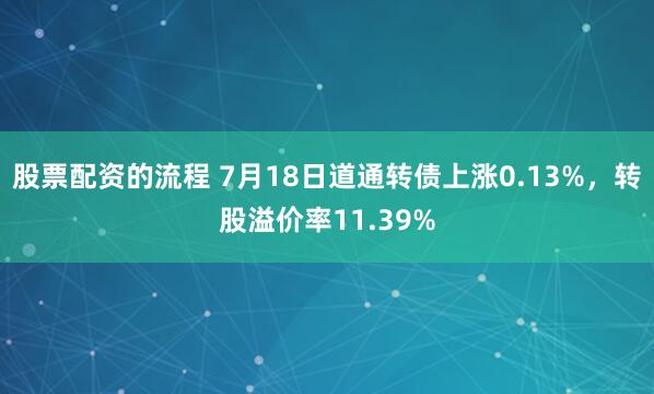 股票配资的流程 7月18日道通转债上涨0.13%，转股溢价率11.39%