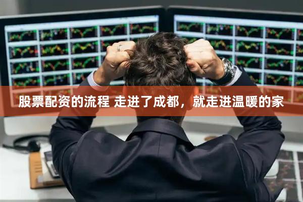 股票配资的流程 走进了成都，就走进温暖的家