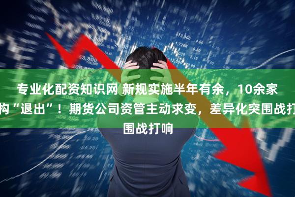 专业化配资知识网 新规实施半年有余，10余家机构“退出”！期货公司资管主动求变，差异化突围战打响
