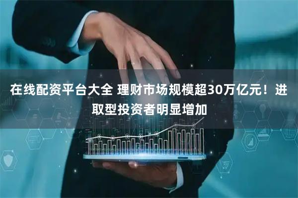 在线配资平台大全 理财市场规模超30万亿元！进取型投资者明显增加