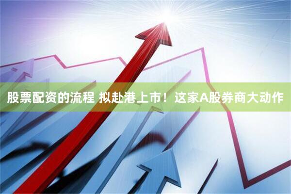 股票配资的流程 拟赴港上市！这家A股券商大动作