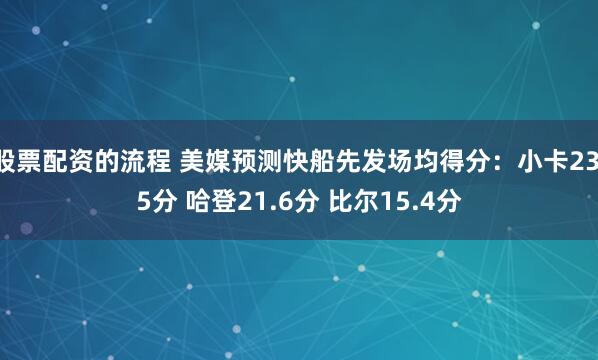 股票配资的流程 美媒预测快船先发场均得分：小卡23.5分 哈登21.6分 比尔15.4分