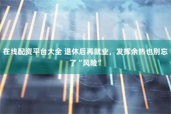 在线配资平台大全 退休后再就业，发挥余热也别忘了“风险”