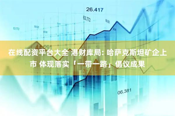 在线配资平台大全 港财库局: 哈萨克斯坦矿企上市 体现落实「一带一路」倡议成果