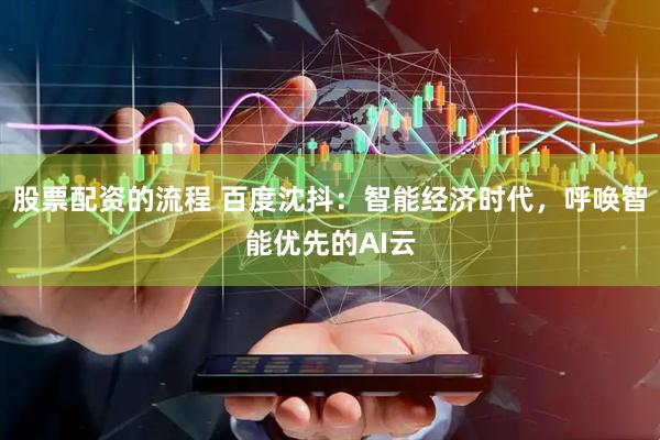 股票配资的流程 百度沈抖：智能经济时代，呼唤智能优先的AI云