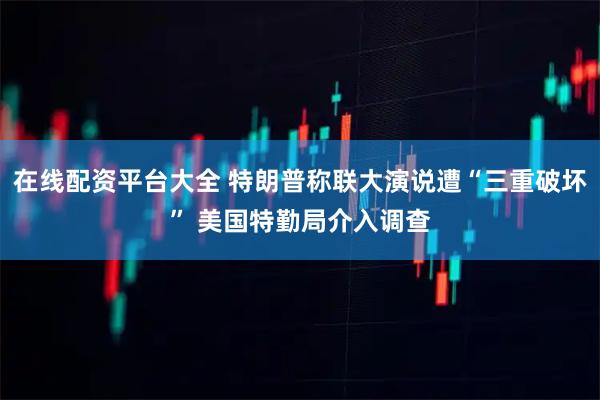 在线配资平台大全 特朗普称联大演说遭“三重破坏” 美国特勤局介入调查