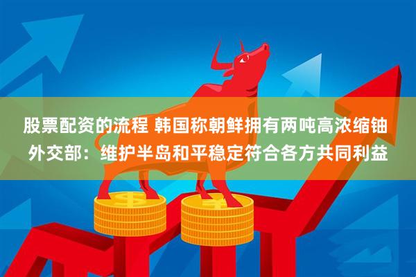 股票配资的流程 韩国称朝鲜拥有两吨高浓缩铀 外交部：维护半岛和平稳定符合各方共同利益