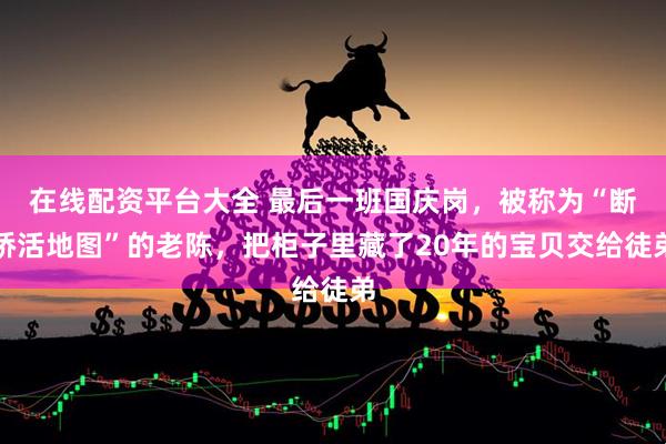 在线配资平台大全 最后一班国庆岗，被称为“断桥活地图”的老陈，把柜子里藏了20年的宝贝交给徒弟