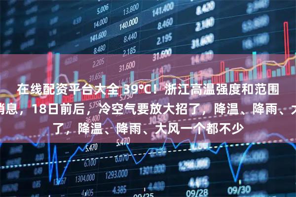 在线配资平台大全 39℃！浙江高温强度和范围再次扩大！好消息，18日前后，冷空气要放大招了，降温、降雨、大风一个都不少