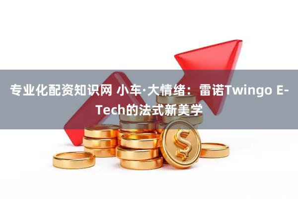 专业化配资知识网 小车·大情绪：雷诺Twingo E-Tech的法式新美学