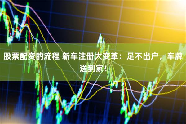 股票配资的流程 新车注册大变革：足不出户，车牌送到家！