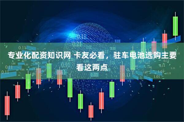 专业化配资知识网 卡友必看，驻车电池选购主要看这两点