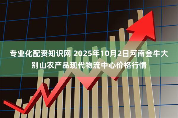 专业化配资知识网 2025年10月2日河南金牛大别山农产品现代物流中心价格行情