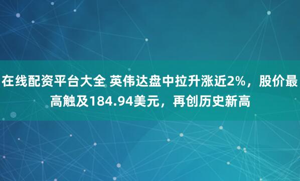 在线配资平台大全 英伟达盘中拉升涨近2%，股价最高触及184.94美元，再创历史新高
