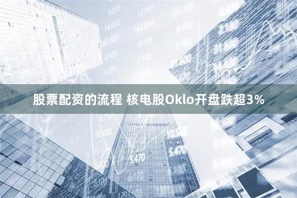 股票配资的流程 核电股Oklo开盘跌超3%