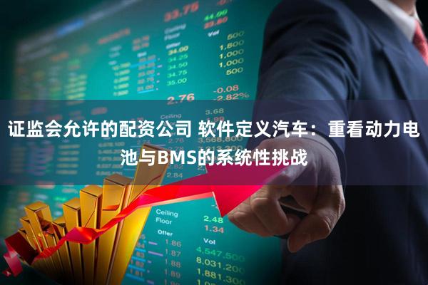 证监会允许的配资公司 软件定义汽车：重看动力电池与BMS的系统性挑战