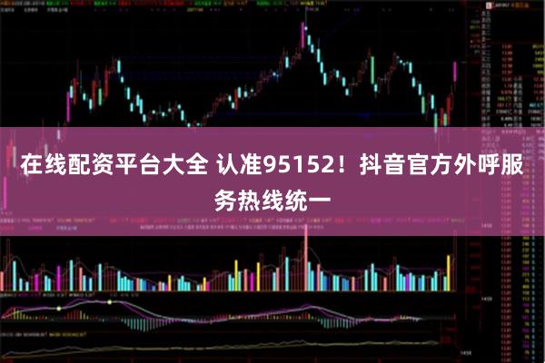 在线配资平台大全 认准95152！抖音官方外呼服务热线统一