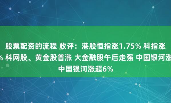 股票配资的流程 收评：港股恒指涨1.75% 科指涨1.87% 科网股、黄金股普涨 大金融股午后走强 中国银河涨超6%