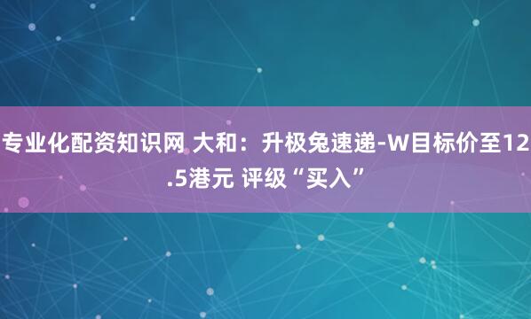 专业化配资知识网 大和：升极兔速递-W目标价至12.5港元 评级“买入”