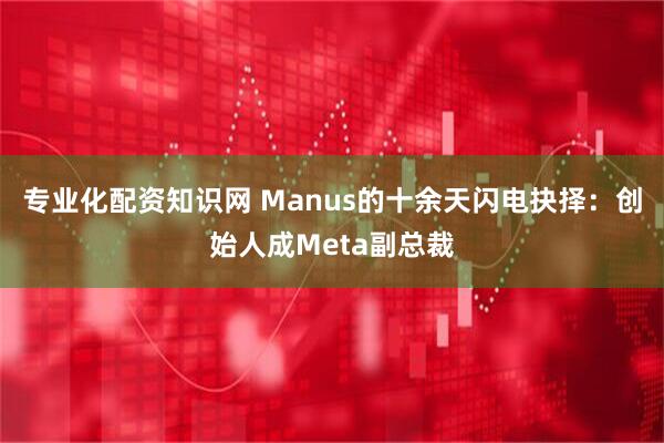 专业化配资知识网 Manus的十余天闪电抉择：创始人成Meta副总裁