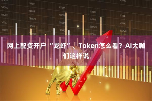 网上配资开户 “龙虾”、Token怎么看？AI大咖们这样说