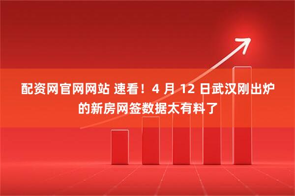 配资网官网网站 速看！4 月 12 日武汉刚出炉的新房网签数据太有料了