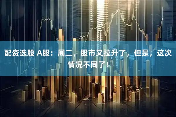 配资选股 A股：周二，股市又拉升了，但是，这次情况不同了！