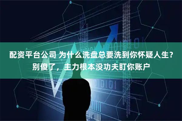 配资平台公司 为什么洗盘总要洗到你怀疑人生？别傻了，主力根本没功夫盯你账户
