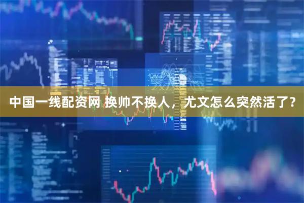 中国一线配资网 换帅不换人，尤文怎么突然活了？