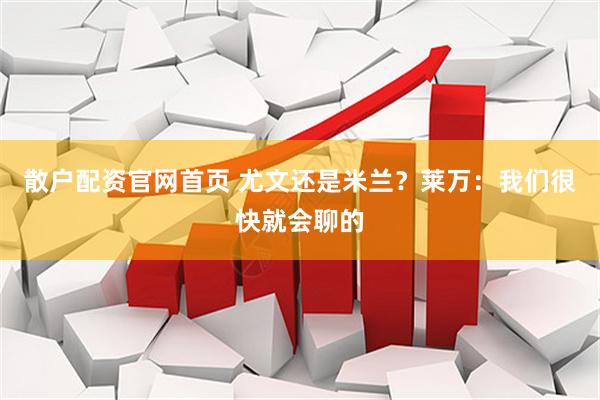 散户配资官网首页 尤文还是米兰？莱万：我们很快就会聊的